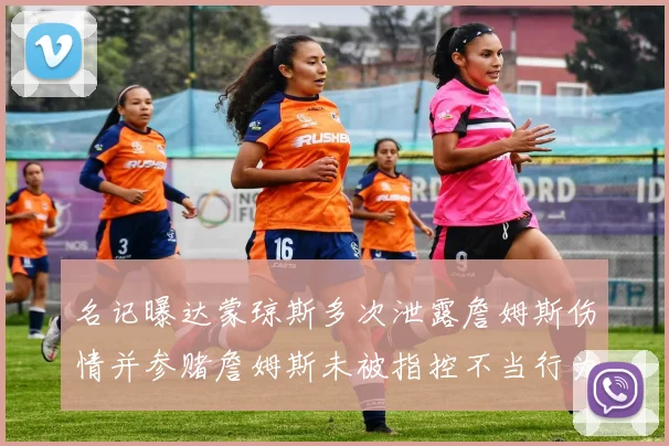 名记曝达蒙琼斯多次泄露詹姆斯伤情并参赌詹姆斯未被指控不当行为