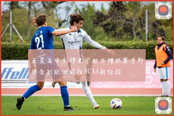 五星高中生穆里宁经历糟糕赛季即将告别欧洲前往NCAA新征程