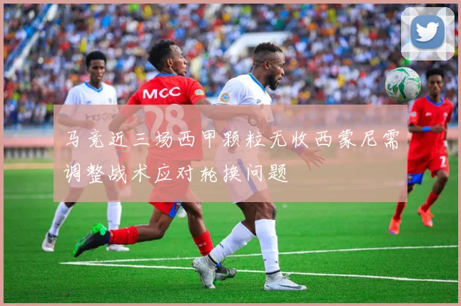 马竞近三场西甲颗粒无收西蒙尼需调整战术应对轮换问题
