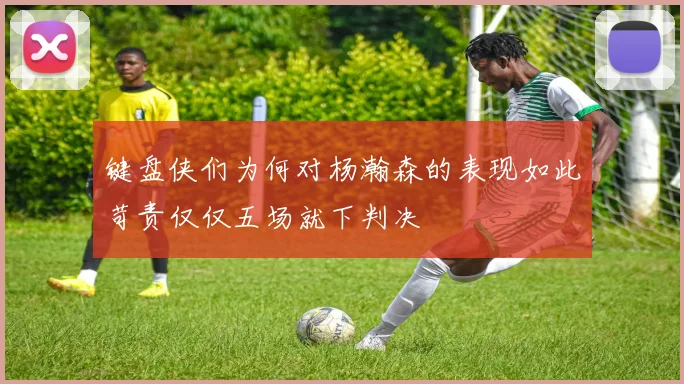 键盘侠们为何对杨瀚森的表现如此苛责仅仅五场就下判决
