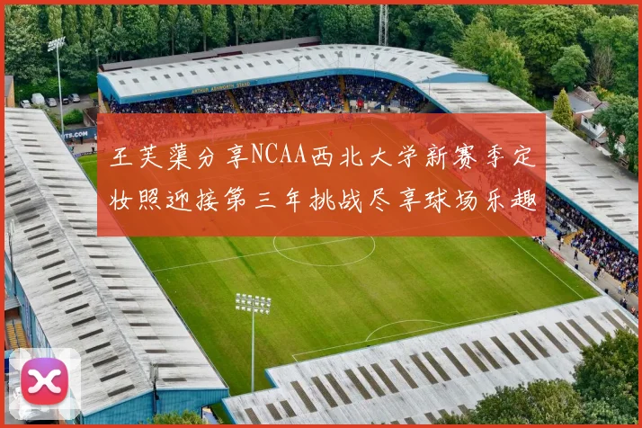 王芙蕖分享NCAA西北大学新赛季定妆照迎接第三年挑战尽享球场乐趣