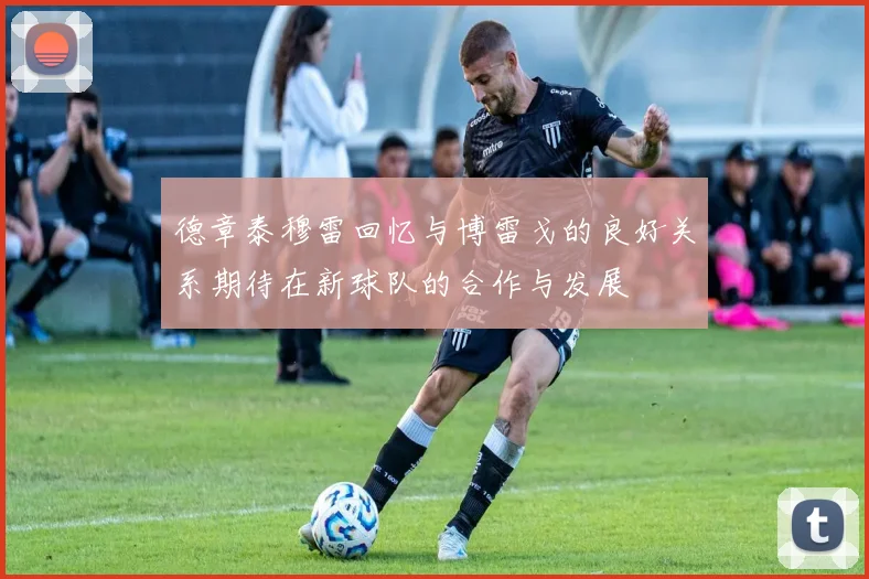 德章泰穆雷回忆与博雷戈的良好关系期待在新球队的合作与发展