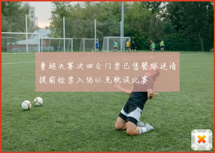 鲁超决赛次回合门票已售罄球迷请提前检票入场以免耽误比赛