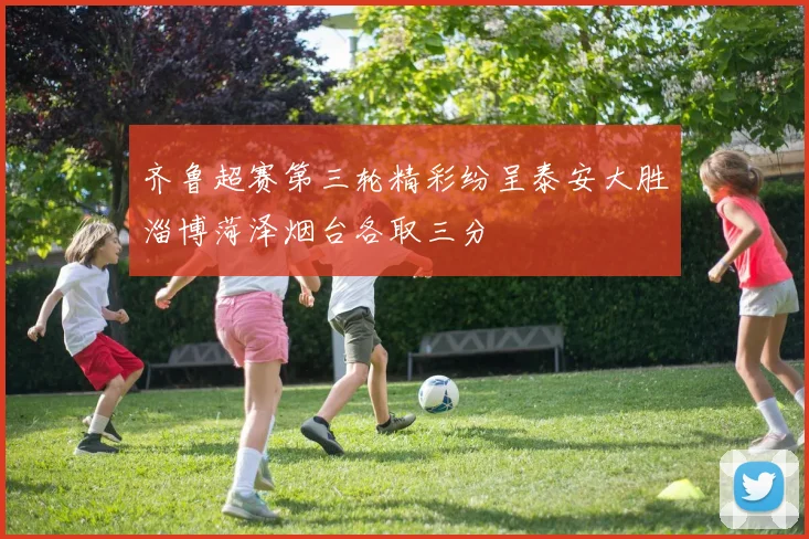 齐鲁超赛第三轮精彩纷呈泰安大胜淄博菏泽烟台各取三分