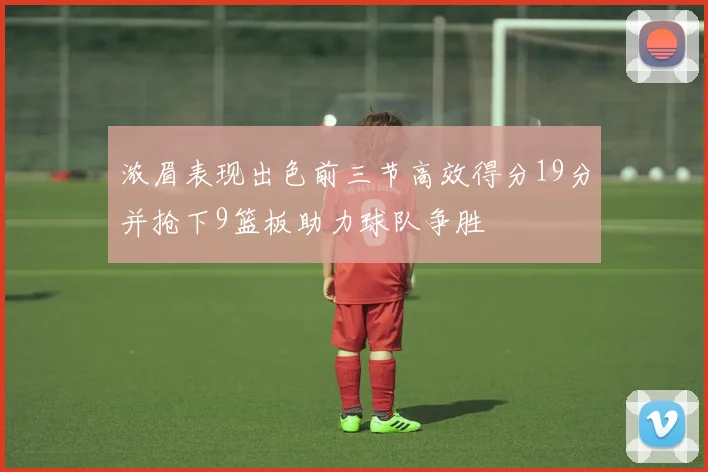 浓眉表现出色前三节高效得分19分并抢下9篮板助力球队争胜