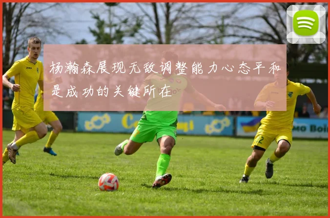 杨瀚森展现无敌调整能力心态平和是成功的关键所在