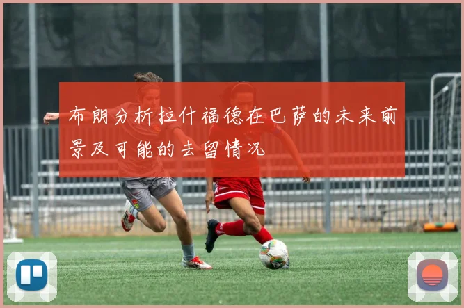 布朗分析拉什福德在巴萨的未来前景及可能的去留情况