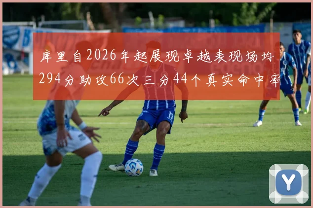 库里自2026年起展现卓越表现场均294分助攻66次三分44个真实命中率高达637