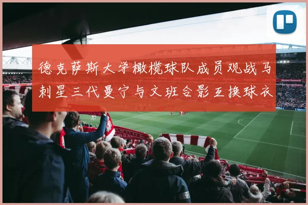 德克萨斯大学橄榄球队成员观战马刺星三代曼宁与文班合影互换球衣精彩瞬间