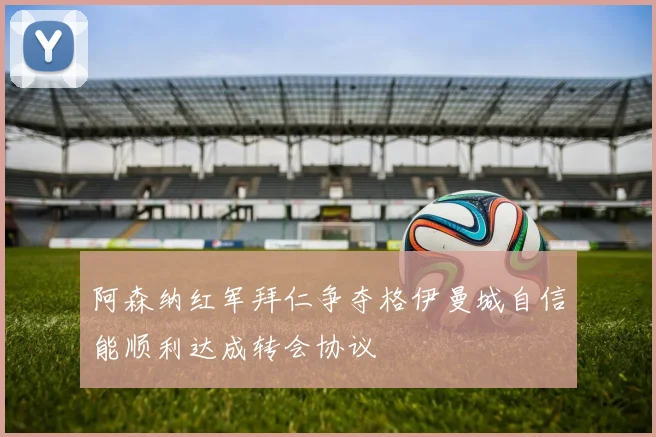 阿森纳红军拜仁争夺格伊曼城自信能顺利达成转会协议