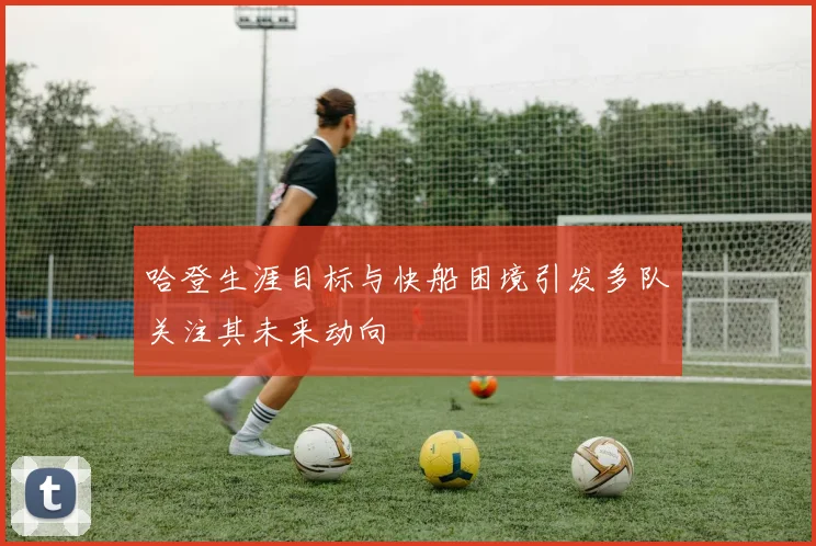 哈登生涯目标与快船困境引发多队关注其未来动向
