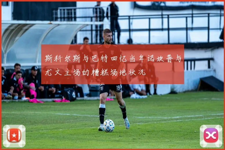 斯科尔斯与巴特回忆当年诺坎普与尤文主场的糟糕场地状况