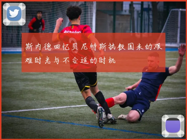 斯内德回忆贝尼特斯执教国米的艰难时光与不合适的时机
