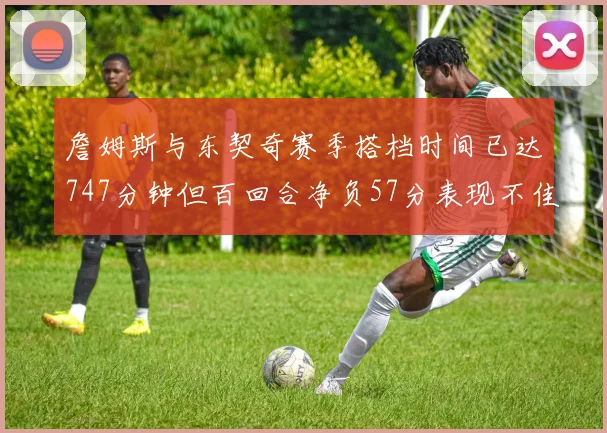 詹姆斯与东契奇赛季搭档时间已达747分钟但百回合净负57分表现不佳