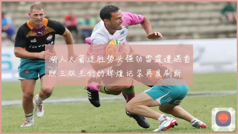 湖人火箭连胜势头强劲雷霆遭遇首败三双王们的辉煌记录再度刷新