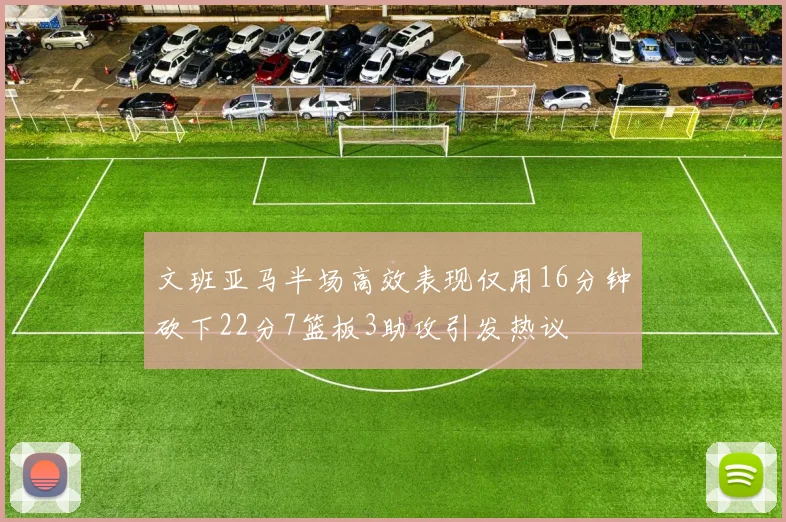 文班亚马半场高效表现仅用16分钟砍下22分7篮板3助攻引发热议