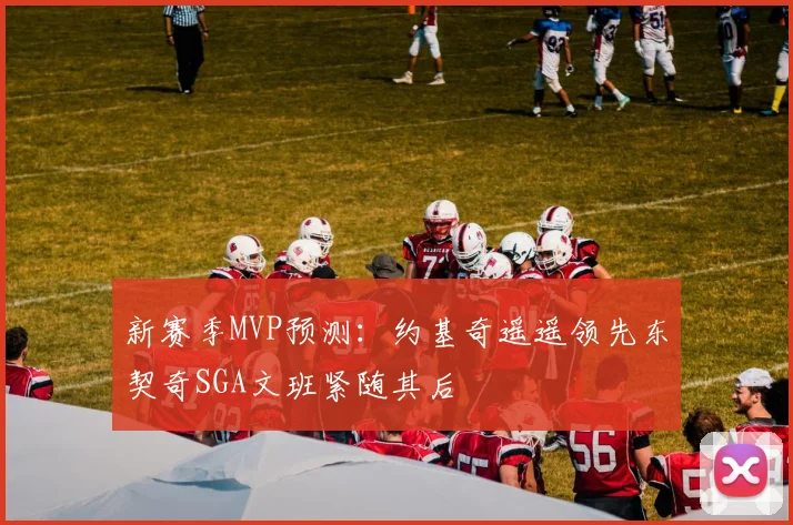 新赛季MVP预测：约基奇遥遥领先东契奇SGA文班紧随其后