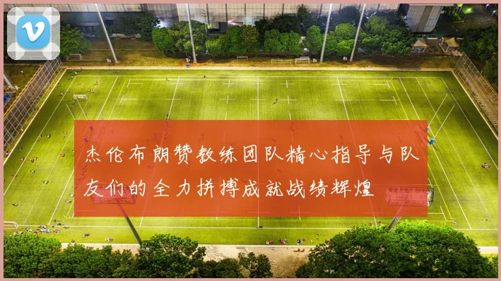 杰伦布朗赞教练团队精心指导与队友们的全力拼搏成就战绩辉煌