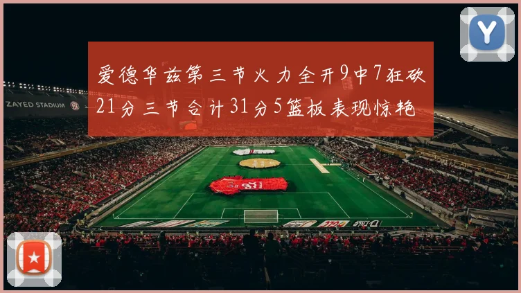 爱德华兹第三节火力全开9中7狂砍21分三节合计31分5篮板表现惊艳