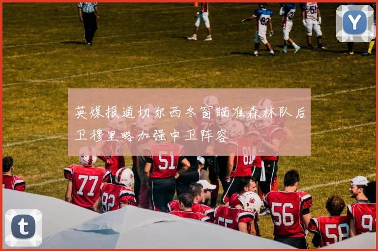英媒报道切尔西冬窗瞄准森林队后卫穆里略加强中卫阵容