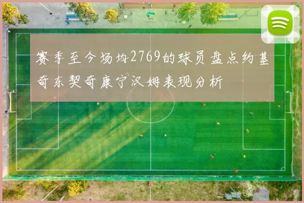 赛季至今场均2769的球员盘点约基奇东契奇康宁汉姆表现分析