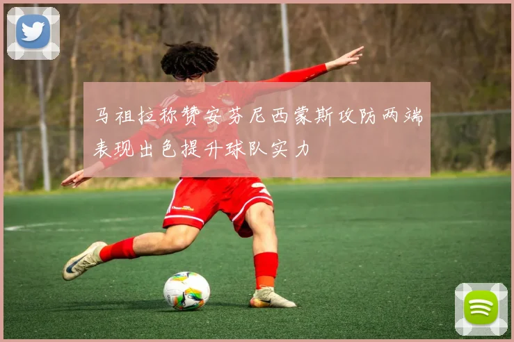 马祖拉称赞安芬尼西蒙斯攻防两端表现出色提升球队实力