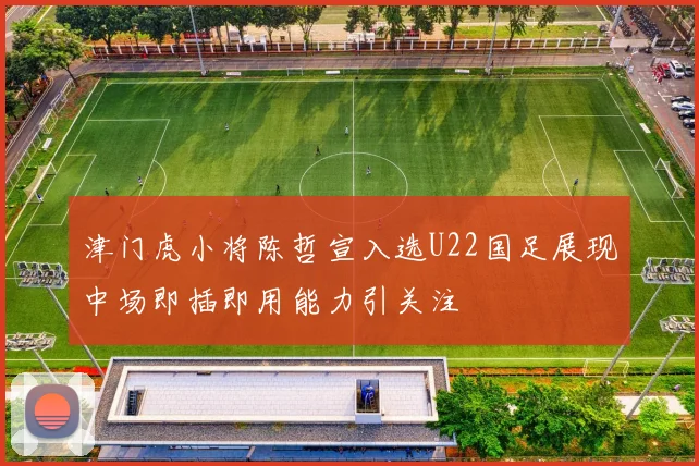 津门虎小将陈哲宣入选U22国足展现中场即插即用能力引关注