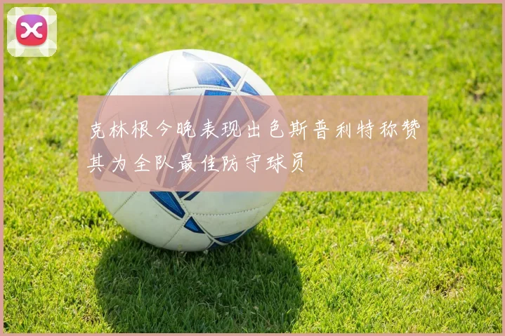 克林根今晚表现出色斯普利特称赞其为全队最佳防守球员