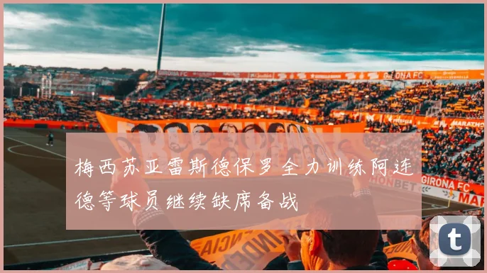 梅西苏亚雷斯德保罗全力训练阿连德等球员继续缺席备战