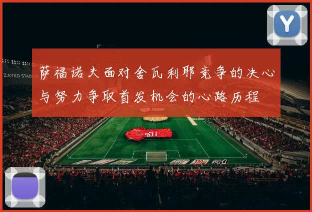 萨福诺夫面对舍瓦利耶竞争的决心与努力争取首发机会的心路历程