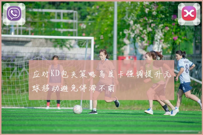 应对KD包夹策略乌度卡强调提升无球移动避免停滞不前