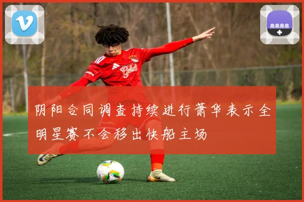 阴阳合同调查持续进行萧华表示全明星赛不会移出快船主场