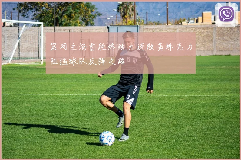 篮网主场首胜终结九连败黄蜂无力阻挡球队反弹之路