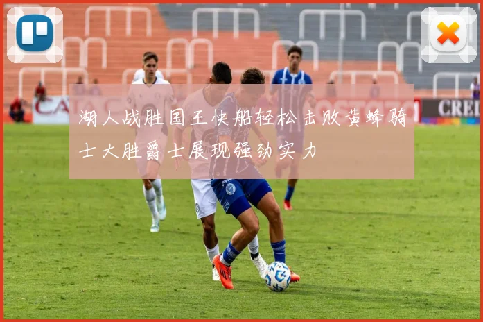 湖人战胜国王快船轻松击败黄蜂骑士大胜爵士展现强劲实力