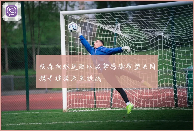 侯森向球迷致以诚挚感谢希望共同携手迎接未来挑战