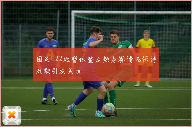 国足U22短暂休整后热身赛情况保持沉默引发关注