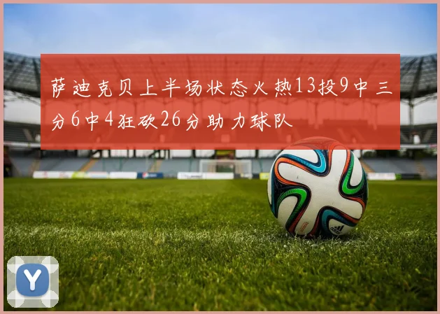 萨迪克贝上半场状态火热13投9中三分6中4狂砍26分助力球队