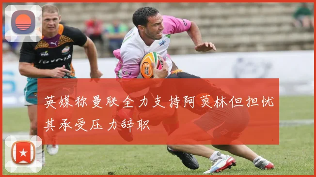英媒称曼联全力支持阿莫林但担忧其承受压力辞职