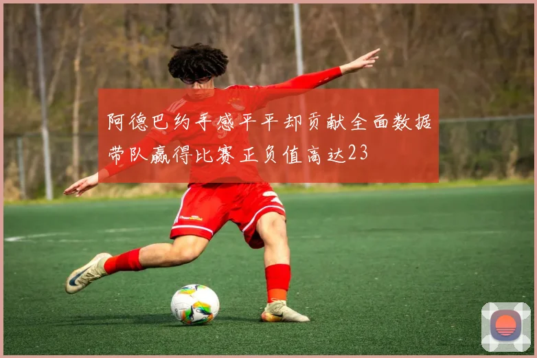 阿德巴约手感平平却贡献全面数据带队赢得比赛正负值高达23