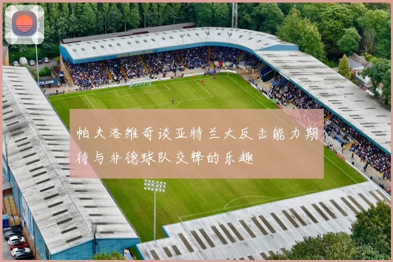 帕夫洛维奇谈亚特兰大反击能力期待与非德球队交锋的乐趣