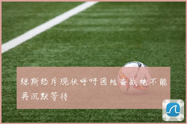 琼斯怒斥现状呼吁团结奋战绝不能再沉默等待