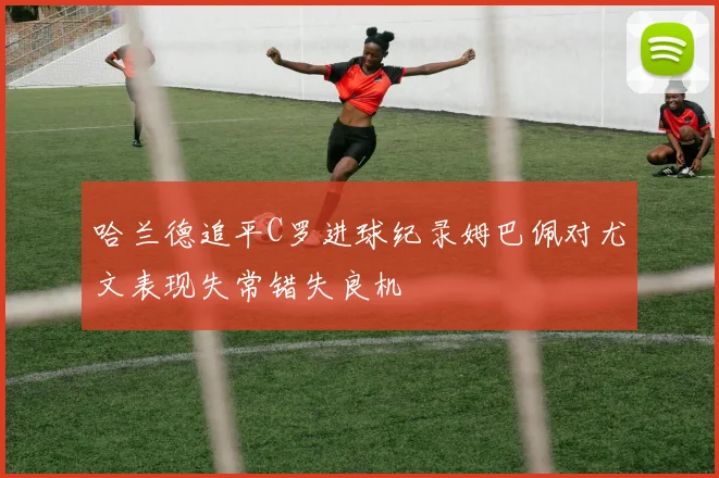 哈兰德追平C罗进球纪录姆巴佩对尤文表现失常错失良机
