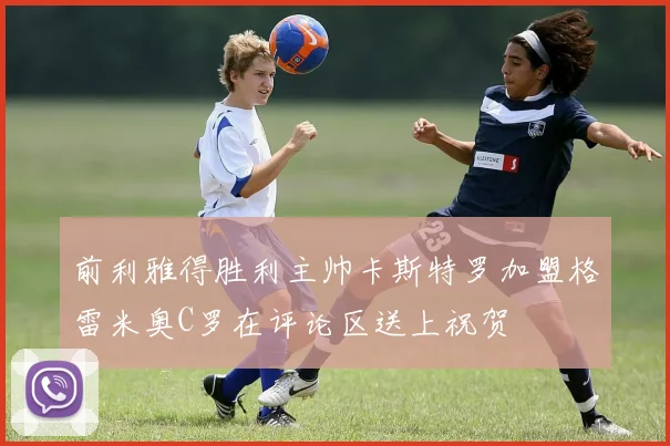 前利雅得胜利主帅卡斯特罗加盟格雷米奥C罗在评论区送上祝贺
