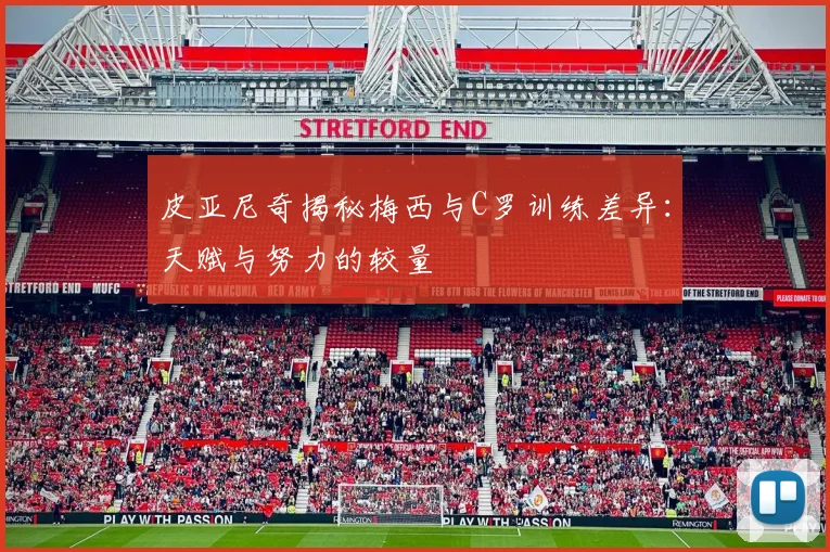 皮亚尼奇揭秘梅西与C罗训练差异：天赋与努力的较量