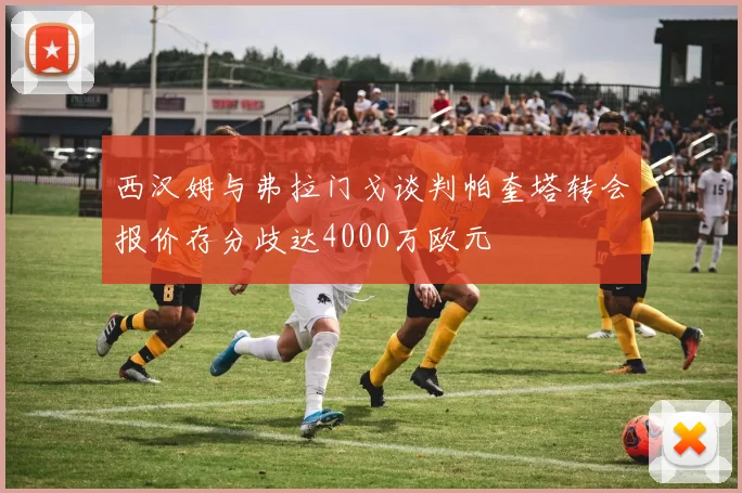 西汉姆与弗拉门戈谈判帕奎塔转会报价存分歧达4000万欧元