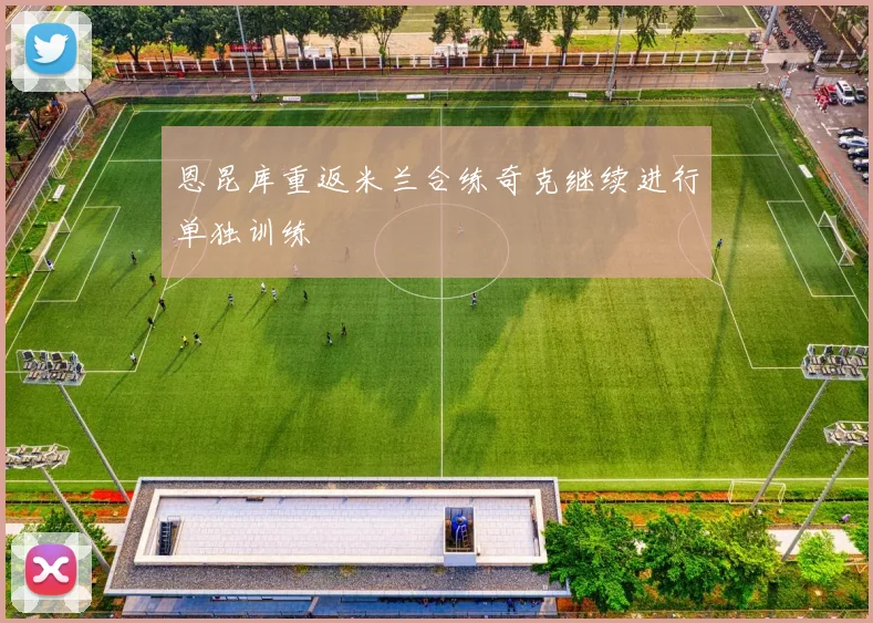 恩昆库重返米兰合练奇克继续进行单独训练