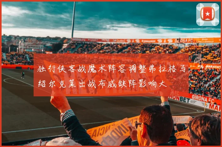 独行侠客战魔术阵容调整弗拉格马绍尔克莱出战布威缺阵影响大