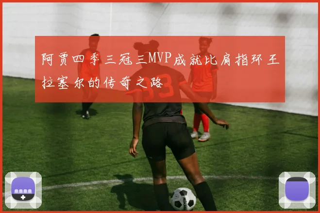 阿贾四季三冠三MVP成就比肩指环王拉塞尔的传奇之路