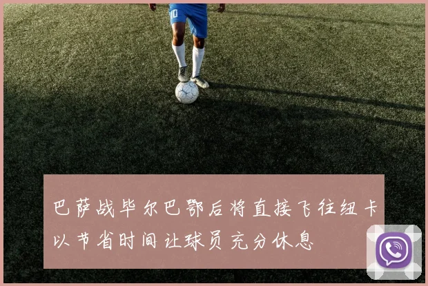 巴萨战毕尔巴鄂后将直接飞往纽卡以节省时间让球员充分休息