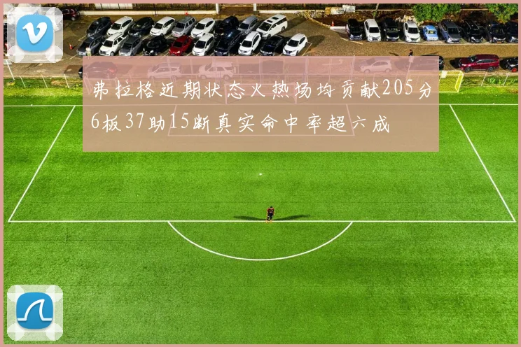 弗拉格近期状态火热场均贡献205分6板37助15断真实命中率超六成